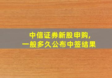 中信证券新股申购,一般多久公布中签结果