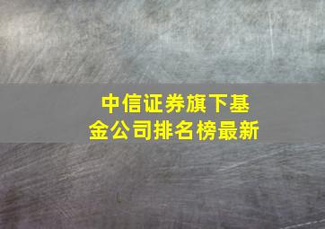 中信证券旗下基金公司排名榜最新