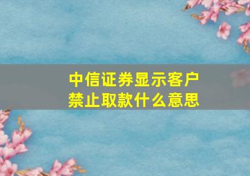 中信证券显示客户禁止取款什么意思