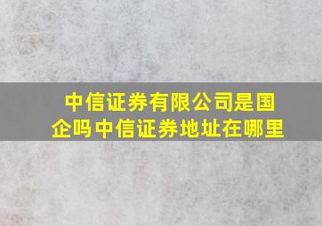 中信证券有限公司是国企吗中信证券地址在哪里