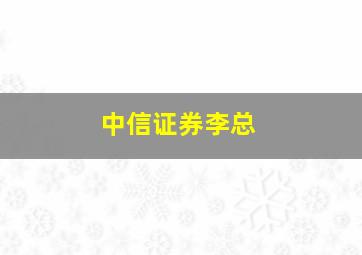 中信证券李总