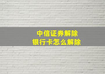 中信证券解除银行卡怎么解除