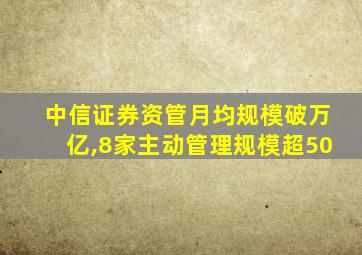 中信证券资管月均规模破万亿,8家主动管理规模超50