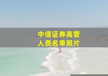 中信证券高管人员名单照片