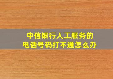 中信银行人工服务的电话号码打不通怎么办