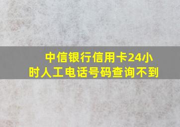 中信银行信用卡24小时人工电话号码查询不到