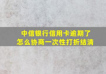 中信银行信用卡逾期了怎么协商一次性打折结清