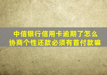 中信银行信用卡逾期了怎么协商个性还款必须有首付款嘛