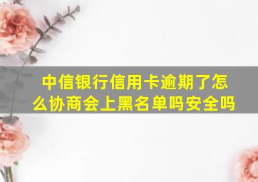 中信银行信用卡逾期了怎么协商会上黑名单吗安全吗