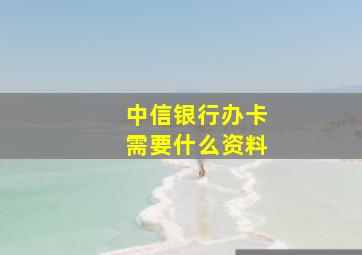 中信银行办卡需要什么资料