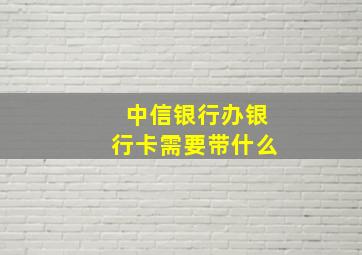 中信银行办银行卡需要带什么