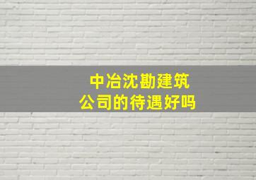 中冶沈勘建筑公司的待遇好吗