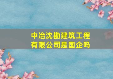 中冶沈勘建筑工程有限公司是国企吗