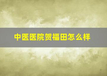 中医医院贺福田怎么样