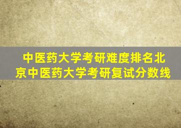 中医药大学考研难度排名北京中医药大学考研复试分数线