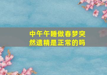 中午午睡做春梦突然遗精是正常的吗