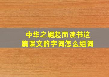 中华之崛起而读书这篇课文的字词怎么组词