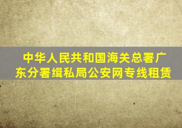 中华人民共和国海关总署广东分署缉私局公安网专线租赁