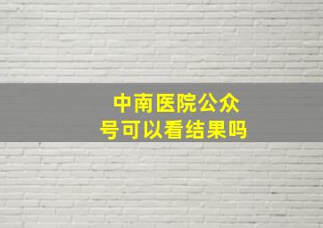 中南医院公众号可以看结果吗