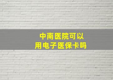 中南医院可以用电子医保卡吗