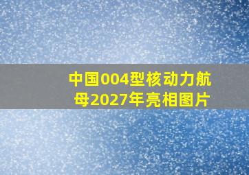 中国004型核动力航母2027年亮相图片