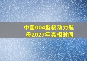 中国004型核动力航母2027年亮相时间