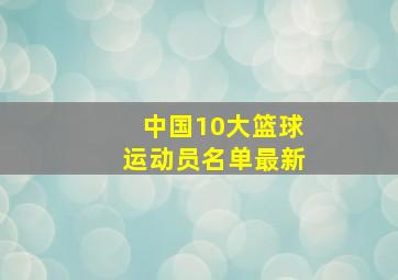 中国10大篮球运动员名单最新