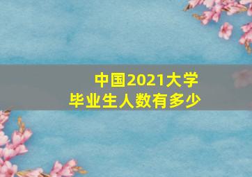 中国2021大学毕业生人数有多少