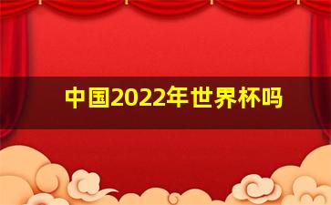 中国2022年世界杯吗