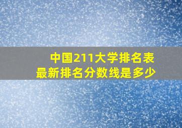 中国211大学排名表最新排名分数线是多少