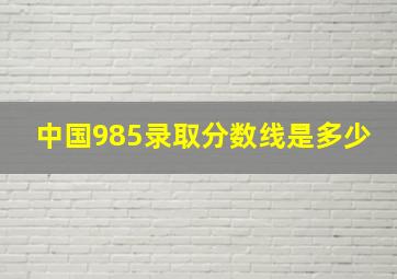 中国985录取分数线是多少