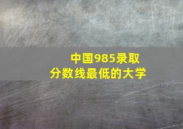 中国985录取分数线最低的大学