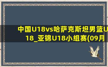 中国U18vs哈萨克斯坦男篮U18_亚锦U18小组赛(09月02日)全场集锦