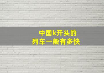 中国k开头的列车一般有多快