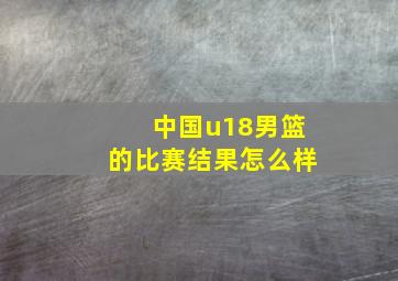 中国u18男篮的比赛结果怎么样