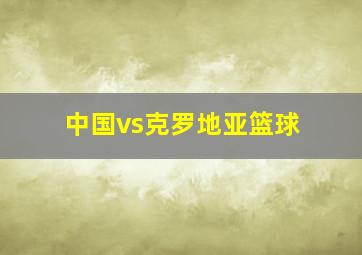 中国vs克罗地亚篮球