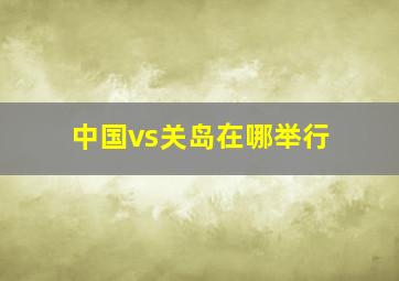 中国vs关岛在哪举行