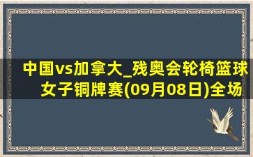 中国vs加拿大_残奥会轮椅篮球女子铜牌赛(09月08日)全场集锦