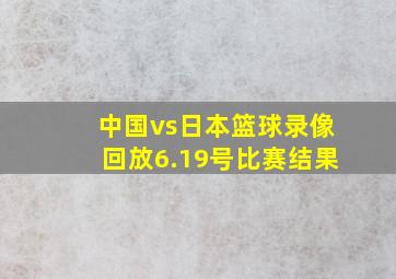 中国vs日本篮球录像回放6.19号比赛结果