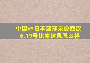 中国vs日本篮球录像回放6.19号比赛结果怎么样