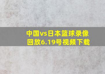 中国vs日本篮球录像回放6.19号视频下载