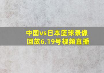 中国vs日本篮球录像回放6.19号视频直播