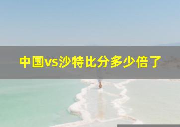 中国vs沙特比分多少倍了