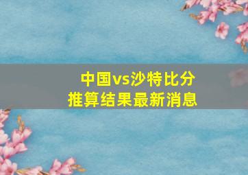 中国vs沙特比分推算结果最新消息