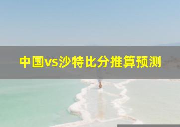 中国vs沙特比分推算预测