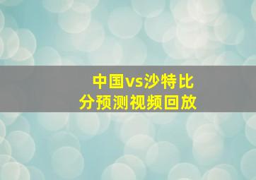 中国vs沙特比分预测视频回放