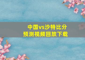 中国vs沙特比分预测视频回放下载