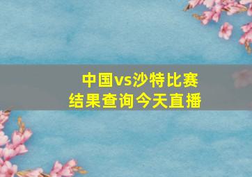 中国vs沙特比赛结果查询今天直播