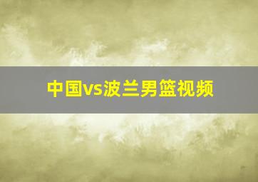 中国vs波兰男篮视频