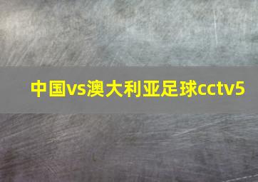 中国vs澳大利亚足球cctv5